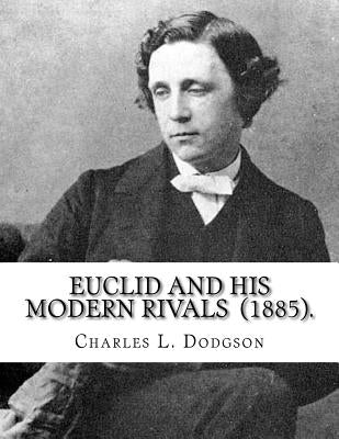 Euclid and His Modern Rivals (1885). By: Charles L. Dodgson: SECOND EDITION... Charles Lutwidge Dodgson ( 27 January 1832 - 14 January 1898), better k Paperback Createspace Independent Publishing Platform