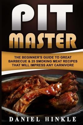 Pit Master: The Beginner's Guide To Great Barbecue & 25 Smoking Meat Recipes That Will Impress Any Carnivore + Bonus 10 Must-Try B Paperback Createspace Independent Publishing Platform