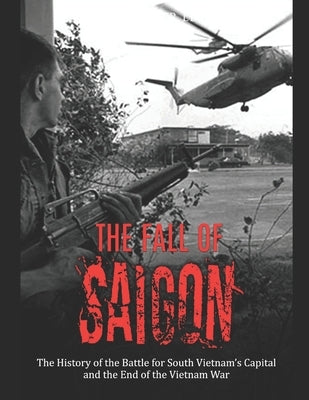 The Fall of Saigon: The History of the Battle for South Vietnam's Capital and the End of the Vietnam War Paperback Independently Published