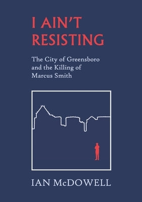 I Ain't Resisting: The City of Greensboro and the Killing of Marcus Smith Paperback Scuppernong Editions