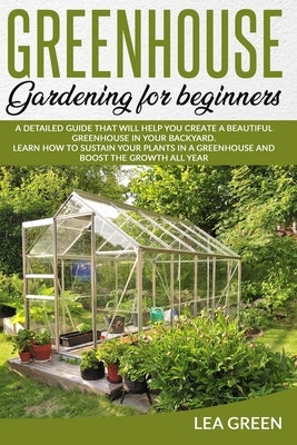 Greenhouse Gardening for Beginners: A Detailed Guide That Will Help You Create a Beautiful Greenhouse in Your Backyard. Learn How to Sustain Your Plan Paperback Independently Published