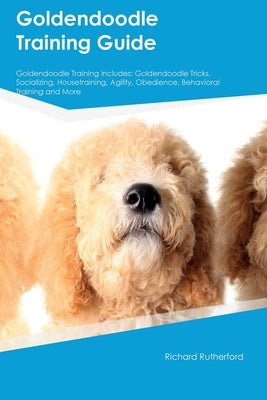 Goldendoodle Training Guide Goldendoodle Training Includes: Goldendoodle Tricks, Socializing, Housetraining, Agility, Obedience, Behavioral Training, Paperback Desert Thrust Ltd