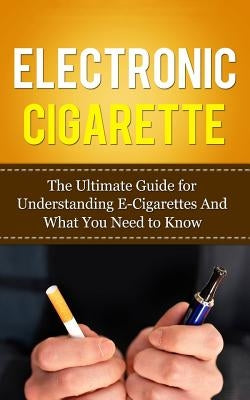 Electronic Cigarette: The Ultimate Guide for Understanding E-Cigarettes And What You Need To Know Paperback Createspace Independent Publishing Platform