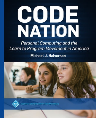 Code Nation: Personal Computing and the Learn to Program Movement in America by Halvorson, Michael J.