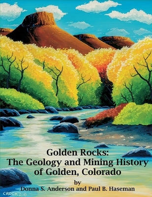 Golden Rocks: The Geology and Mining History of Golden, Colorado Paperback Donna S Anderson
