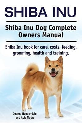 Shiba Inu. Shiba Inu Dog Complete Owners Manual. Shiba Inu book for care, costs, feeding, grooming, health and training. Paperback Imb Publishing