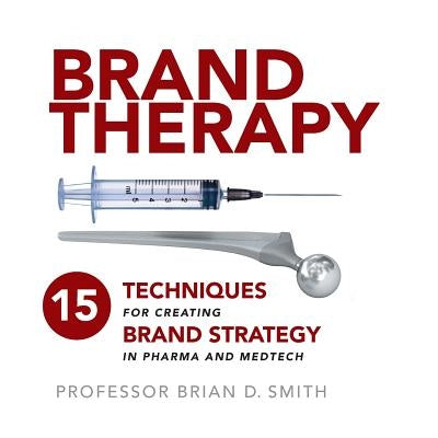 Brand Therapy: 15 Techniques for Creating Brand Strategy in Pharma and Medtech Paperback Practical Inspiration Publishing