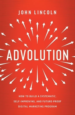 Advolution: How to Build a Systematic, Self-Improving, and Future-Proof Digital Marketing Program Paperback Lioncrest Publishing