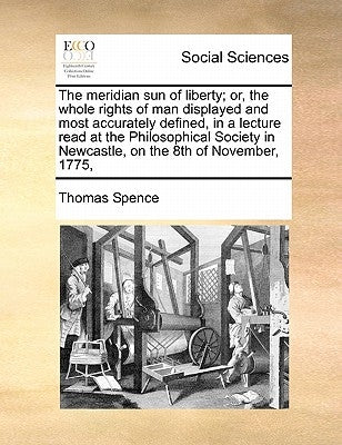 The Meridian Sun of Liberty; Or, the Whole Rights of Man Displayed and Most Accurately Defined, in a Lecture Read at the Philosophical Society in Newc Paperback Gale Ecco, Print Editions