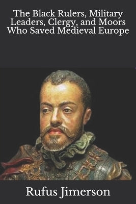 The Black Rulers, Military Leaders, Clergy, and Moors Who Saved Medieval Europe Paperback Independently Published