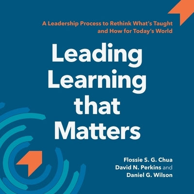 Leading Learning that Matters: A Leadership Process to Rethink What's Taught and How for Today's World Chua, Perkins & Wilson
