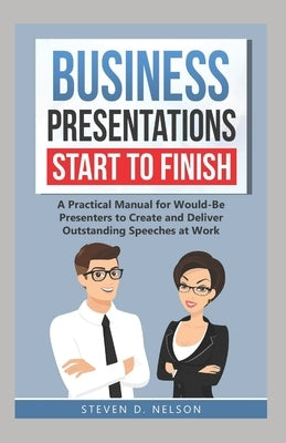 Business Presentations Start to Finish: A Practical Manual for Would-Be Presenters to Create and Deliver Outstanding Speeches at Work Paperback Independently Published