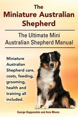 The Miniature Australian Shepherd. The Ultimate Mini Australian Shepherd Manual Miniature Australian Shepherd care, costs, feeding, grooming, health a Paperback Imb Publishing