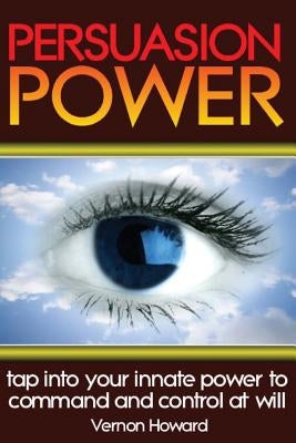 Persuasion Power: Tap Into Your Innate Power To Command And Control At Will by Howard, Vernon