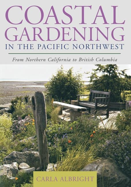 Coastal Gardening in the Pacific Northwest: From Northern California to British Columbia Taylor Trade Publishing