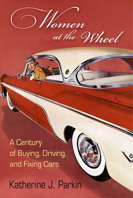 Women at the Wheel: A Century of Buying, Driving, and Fixing Cars Paperback University of Pennsylvania Press
