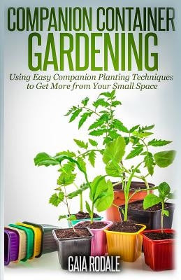 Companion Container Gardening: Using Easy Companion Planting Techniques to Get More from Your Small Space Paperback Createspace Independent Publishing Platform