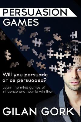Persuasion Games: Will you persuade or be persuaded? Learn the mind games of influence and how to win them Gork International