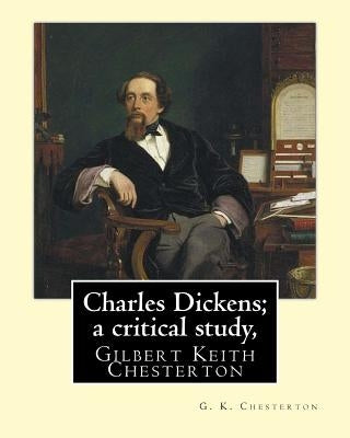 Charles Dickens; a critical study, By G. K. Chesterton: Gilbert Keith Chesterton Paperback Createspace Independent Publishing Platform