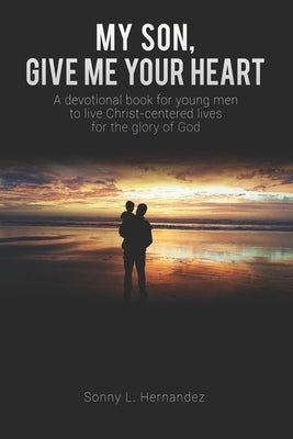 My Son, Give Me Your Heart: A devotional book for young men to live Christ-centered lives for the glory of God Paperback Independently Published