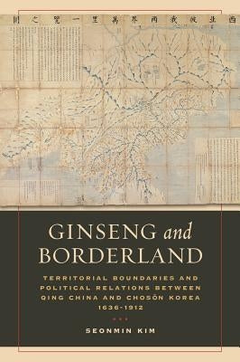 Ginseng and Borderland: Territorial Boundaries and Political Relations Between Qing China and Choson Korea, 1636-1912 Paperback University of California Press