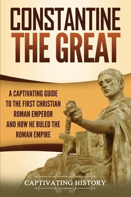 Constantine the Great: A Captivating Guide to the First Christian Roman Emperor and How He Ruled the Roman Empire Paperback Captivating History