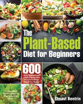 The Plant-Based Diet for Beginners: 600 Easy, Delicious and Healthy Whole Food Recipes for Smart People on a Budget (21-Day Meal Plan to Reset & Energ Paperback Independently Published