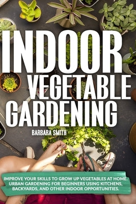 Indoor Vegetable Gardening: Improve your Skills to Grow Up Vegetables at Home. Urban Gardening for Beginners Using Kitchens, Backyards, and Other Paperback Independently Published