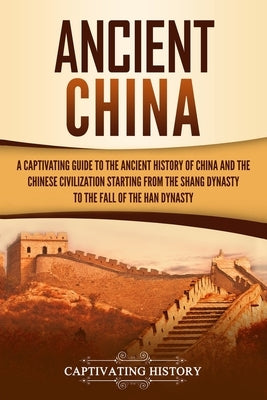 Ancient China: A Captivating Guide to the Ancient History of China and the Chinese Civilization Starting from the Shang Dynasty to th Paperback Independently Published