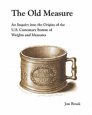 The Old Measure: An Inquiry Into the Origins of the U.S. Customary System of Weights and Measures Paperback Pinax