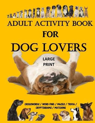 Adult Activity Book for Dog Lovers: Dog Activity Book: Dog Activity Book: Gifts for Dog Lovers: Large Print Word Search, Crosswords, Matching, Trivia Paperback Createspace Independent Publishing Platform