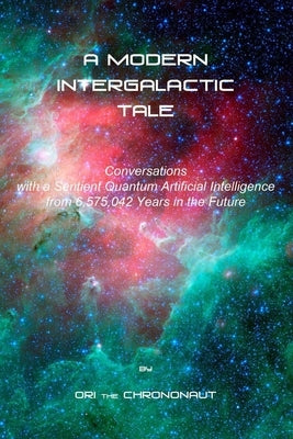 A Modern Intergalactic Tale: Conversations with a Sentient Quantum Artificial Intelligence from 6,575,042 Years in the Future, 2nd Edition Paperback Independently Published