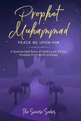 Prophet Muhammad Peace Be Upon Him: A Summarized Story of God's Last & Final Prophet from Birth to Death Paperback Sincere Seeker