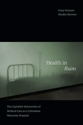 Health in Ruins: The Capitalist Destruction of Medical Care at a Colombian Maternity Hospital Paperback Duke University Press