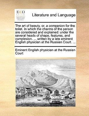 The Art of Beauty, Or, a Companion for the Toilet. in Which the Charms of the Person Are Considered and Explained: Under the Several Heads of Shape, F Paperback Gale Ecco, Print Editions