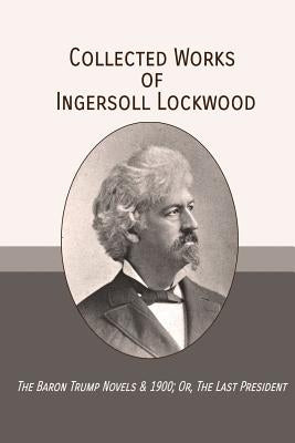 Collected Works of Ingersoll Lockwood: The Baron Trump Novels & 1900; Or, The Last President Paperback Mockingbird Press
