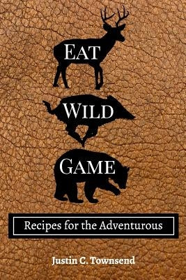 Eat Wild Game: Recipes for the Adventurous Paperback Blurb
