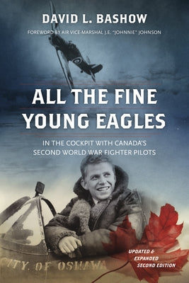 All the Fine Young Eagles: In the Cockpit with Canada's Second World War Fighter Pilots by Bashow, David L.