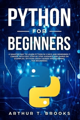 Python for Beginners: A Smarter Way to Learn Python in 5 Days and Remember it Longer. With Easy Step by Step Guidance and Hands on Examples. Paperback Independently Published