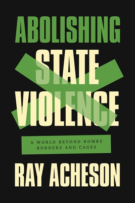 Abolishing State Violence: A World Beyond Bombs, Borders, and Cages by Acheson, Ray