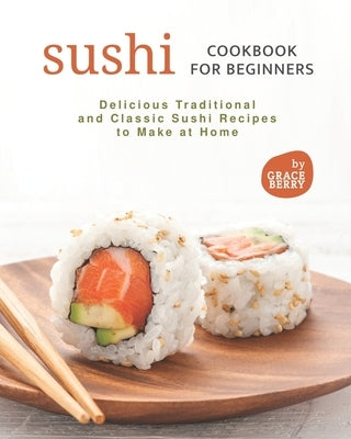 Sushi Cookbook for Beginners: Delicious Traditional and Classic Sushi Recipes to Make at Home Paperback Independently Published