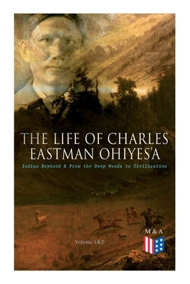 The Life of Charles Eastman OhiyeS'a: Indian Boyhood & From the Deep Woods to Civilization (Volume 1&2) Paperback E-Artnow