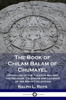 The Book of Chilam Balam of Chumayel: Literature of the Yucatan Mayans; the Religion, Calendar and Legends of the Maya Civilization Paperback Pantianos Classics