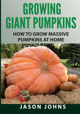 Growing Giant Pumpkins - How To Grow Massive Pumpkins At Home: Secrets For Championship Winning Giant Pumpkins Paperback Createspace Independent Publishing Platform