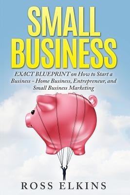 Small Business: EXACT BLUEPRINT on How to Start a Business - Home Business, Entrepreneur, and Small Business Marketing Paperback Createspace Independent Publishing Platform