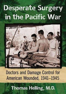 Desperate Surgery in the Pacific War: Doctors and Damage Control for American Wounded, 1941-1945 Paperback McFarland & Company