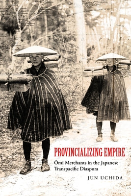 Provincializing Empire: Omi Merchants in the Japanese Transpacific Diaspora Volume 18 Paperback University of California Press