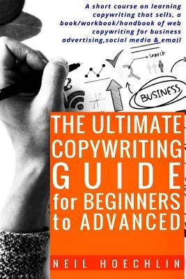 The Ultimate Copywriting Guide for Beginners to Advanced: A short course on learning copywriting that sells, a book/workbook/handbook of web copywriti Paperback Createspace Independent Publishing Platform