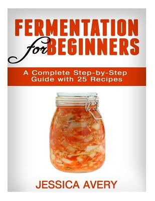 Fermentation for Beginners: A Complete Step-by-Step Guide with 25 Recipes Paperback Createspace Independent Publishing Platform