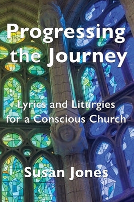 Progressing the Journey: Lyrics and Liturgy for a Conscious Church by Jones, Susan